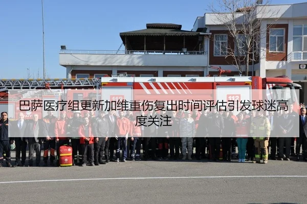 巴萨医疗组更新加维重伤复出时间评估引发球迷高度关注