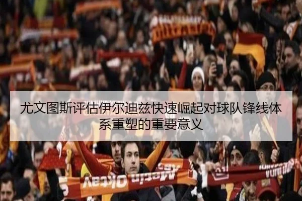 尤文图斯评估伊尔迪兹快速崛起对球队锋线体系重塑的重要意义