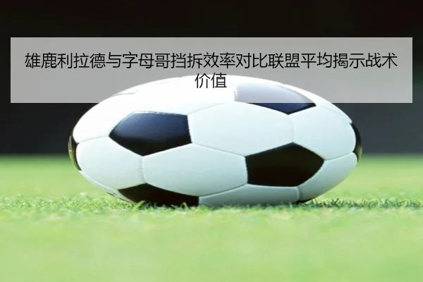 雄鹿利拉德与字母哥挡拆效率对比联盟平均揭示战术价值