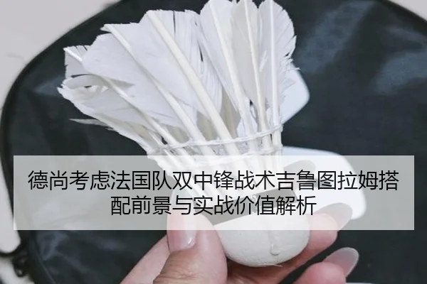 德尚考虑法国队双中锋战术吉鲁图拉姆搭配前景与实战价值解析