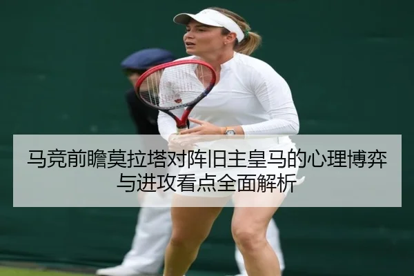 马竞前瞻莫拉塔对阵旧主皇马的心理博弈与进攻看点全面解析