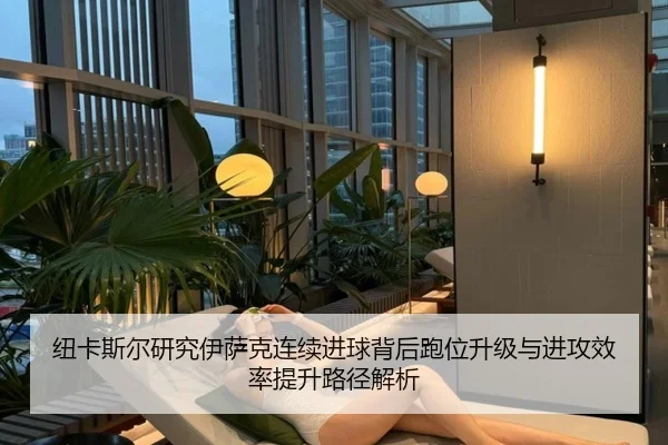 纽卡斯尔研究伊萨克连续进球背后跑位升级与进攻效率提升路径解析