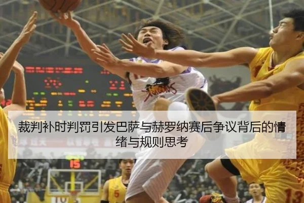 裁判补时判罚引发巴萨与赫罗纳赛后争议背后的情绪与规则思考