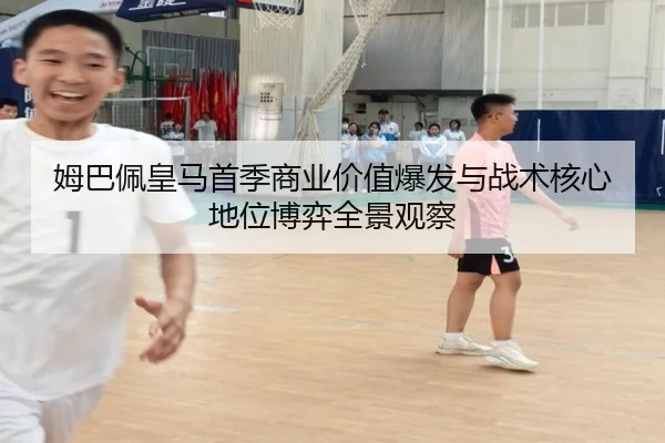 姆巴佩皇马首季商业价值爆发与战术核心地位博弈全景观察