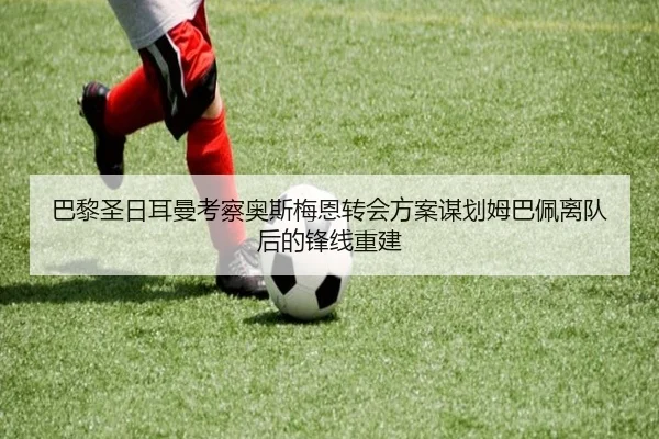巴黎圣日耳曼考察奥斯梅恩转会方案谋划姆巴佩离队后的锋线重建