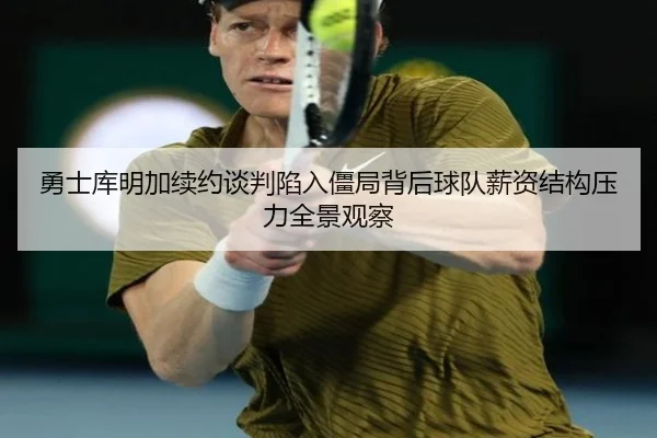 勇士库明加续约谈判陷入僵局背后球队薪资结构压力全景观察