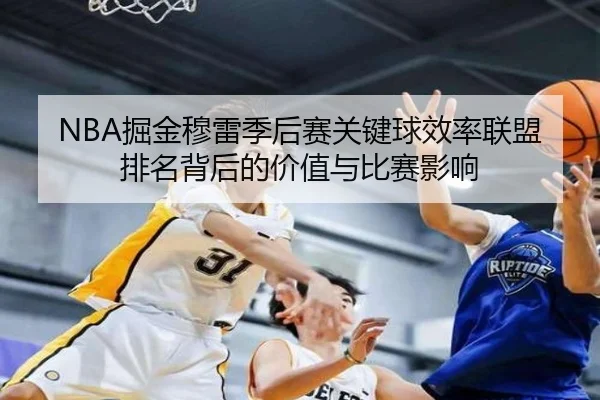 NBA掘金穆雷季后赛关键球效率联盟排名背后的价值与比赛影响