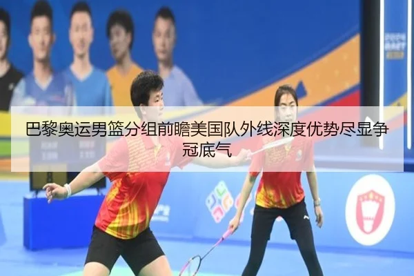 巴黎奥运男篮分组前瞻美国队外线深度优势尽显争冠底气